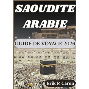P. Caron, Erik SAOUDITE ARABIE GUIDE DE VOYAGE 2026: À la découverte du cœur de la péninsule arabique : du patrimoine antique aux villes futuristes (Guides de navigation mondiale d’Erik P. Caron) P. Caron, Erik SAOUDITE ARABIE GUIDE DE VOYAGE 2026: À la découverte du cœur de la péninsule arabique : du patrimoine antique aux villes futuristes (Guides de navigation mondiale d’Erik P. Caron)