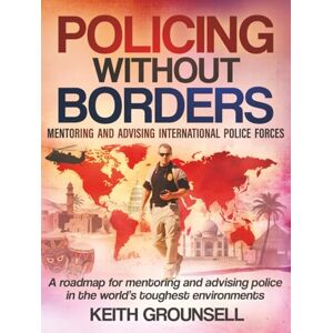 Grounsell, Keith Policing Without Borders: Mentoring and Advising International Police Forces Grounsell, Keith Policing Without Borders: Mentoring and Advising International Police Forces