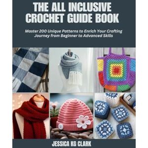 Clark, Jessica KG The All Inclusive Crochet Guide Book: Master 200 Unique Patterns to Enrich Your Crafting Journey from Beginner to Advanced Skills Clark, Jessica KG The All Inclusive Crochet Guide Book: Master 200 Unique Patterns to Enrich Your Crafting Journey from Beginner to Advanced Skills