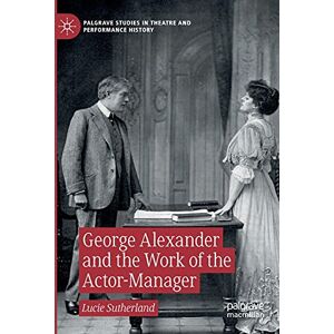 Sutherland, Lucie George Alexander and the Work of the Actor-Manager (Palgrave Studies in Theatre and Performance History) Sutherland, Lucie George Alexander and the Work of the Actor-Manager (Palgrave Studies in Theatre and Performance History)