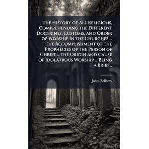 Bellamy, John The History of All Religions, Comprehending the Different Doctrines, Customs, and Order of Worship in the Churches ... the Accomplishment of the ... of Idolatrous Worship ... Being a Brief... Bellamy, John The History of All Religions, Comprehending the Different Doctrines, Customs, and Order of Worship in the Churches ... the Accomplishment of the ... of Idolatrous Worship ... Being a Brief...