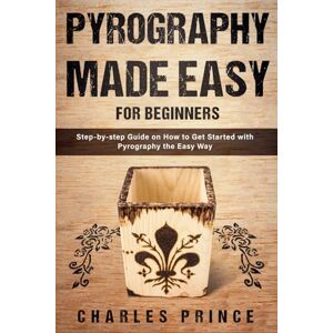 Prince, Charles Pyrography Made Easy for Beginners: Step-by-step Guide on How to Get Started with Pyrography the Easy Way Prince, Charles Pyrography Made Easy for Beginners: Step-by-step Guide on How to Get Started with Pyrography the Easy Way