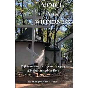 Hammond, Robert John Voice in the Wilderness: Reflections on the Life and Legacy of Father Seraphim Rose Hammond, Robert John Voice in the Wilderness: Reflections on the Life and Legacy of Father Seraphim Rose