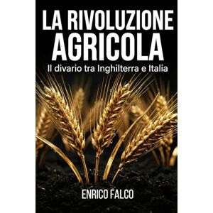 Falco, Enrico Enclosures e Latifondo: Il divario agrario tra Inghilterra e Italia: Analisi comparata della Rivoluzione Agraria nel Settecento: dal primato produttivo britannico al ritardo statico mediterraneo Falco, Enrico Enclosures e Latifondo: Il divario agrario tra Inghilterra e Italia: Analisi comparata della Rivoluzione Agraria nel Settecento: dal primato produttivo britannico al ritardo statico mediterraneo