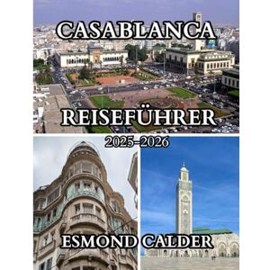 Calder, Esmond Casablanca Reiseführer 2025-2026: Ein vollständiger Reisebegleiter für Marokkos pulsierende Atlantikstadt Calder, Esmond Casablanca Reiseführer 2025-2026: Ein vollständiger Reisebegleiter für Marokkos pulsierende Atlantikstadt