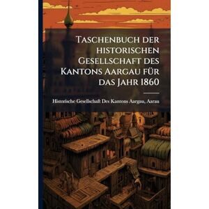 Taschenbuch der historischen Gesellschaft des Kantons Aargau fÃ1/4r das Jahr 1860 Taschenbuch der historischen Gesellschaft des Kantons Aargau fÃ1/4r das Jahr 1860
