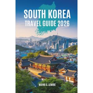 Lemire, Wayne C. SOUTH KOREA TRAVEL GUIDE 2026: A Journey Through Culture and Modern Life in East Asia's Dynamic Nation Lemire, Wayne C. SOUTH KOREA TRAVEL GUIDE 2026: A Journey Through Culture and Modern Life in East Asia's Dynamic Nation