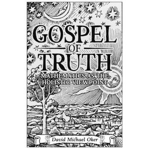 Oker, David Michael Gospel of Truth Mathematics as the Holistic Viewpoint Oker, David Michael Gospel of Truth Mathematics as the Holistic Viewpoint