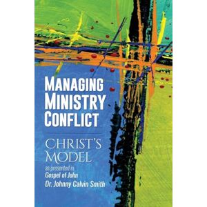Smith, Johnny Calvin Managing Ministry Conflict: Christ's Model as Presented in the Gospel of John Smith, Johnny Calvin Managing Ministry Conflict: Christ's Model as Presented in the Gospel of John