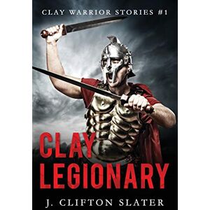 Slater, J. Clifton Clay Legionary: 1 (Clay Warrior Stories) Slater, J. Clifton Clay Legionary: 1 (Clay Warrior Stories)