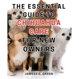 Green, Jamesx P. The Essential Guide to Chihuahua Care for New Owners: Everything You Need to Know to Give Your Chihuahua a Happy and Healthy Life Green, Jamesx P. The Essential Guide to Chihuahua Care for New Owners: Everything You Need to Know to Give Your Chihuahua a Happy and Healthy Life