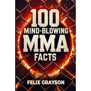 Grayson, Felix 100 Mind-Blowing MMA Facts: 100 Epic Stories from the Most Insane Fights in MMA History Grayson, Felix 100 Mind-Blowing MMA Facts: 100 Epic Stories from the Most Insane Fights in MMA History