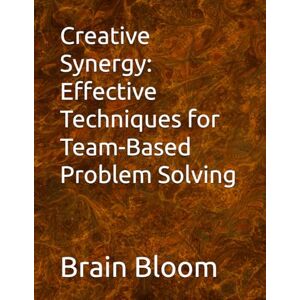 Bloom, Brain Creative Synergy: Effective Techniques for Team-Based Problem Solving Bloom, Brain Creative Synergy: Effective Techniques for Team-Based Problem Solving