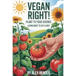 Reader, Alex Vegan Right!: Plant to Food Science Learn What To Eat & Why Reader, Alex Vegan Right!: Plant to Food Science Learn What To Eat & Why