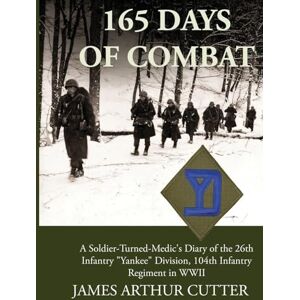 Cutter, James Arthur 165 Days of Combat: A Soldier-Turned-Medic's Diary of the 26th Infantry Yankee Division, 104th Infantry Regiment in WWII Cutter, James Arthur 165 Days of Combat: A Soldier-Turned-Medic's Diary of the 26th Infantry Yankee Division, 104th Infantry Regiment in WWII
