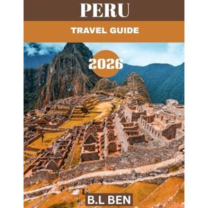 Ben, B.L PERU TRAVEL GUIDE 2026: Peru Travel Guide 2025-2026: Explore Ancient Wonders, Vibrant Culture, and Breathtaking Landscapes. Ben, B.L PERU TRAVEL GUIDE 2026: Peru Travel Guide 2025-2026: Explore Ancient Wonders, Vibrant Culture, and Breathtaking Landscapes.