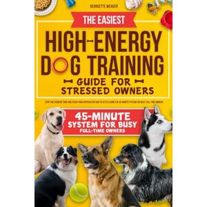 Weaver, Georgette THE EASIEST HIGH-ENERGY DOG TRAINING GUIDE FOR STRESSED OWNERS: Stop the exercise trap and teach your hyperactive dog to settle using the 45-minute system for busy, full-time owners Weaver, Georgette THE EASIEST HIGH-ENERGY DOG TRAINING GUIDE FOR STRESSED OWNERS: Stop the exercise trap and teach your hyperactive dog to settle using the 45-minute system for busy, full-time owners