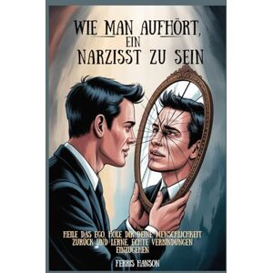 Hanson, Ferris Wie man aufhört, ein Narzisst zu sein: Heile das Ego, hole dir deine Menschlichkeit zurück und lerne, echte Verbindungen einzugehen Hanson, Ferris Wie man aufhört, ein Narzisst zu sein: Heile das Ego, hole dir deine Menschlichkeit zurück und lerne, echte Verbindungen einzugehen
