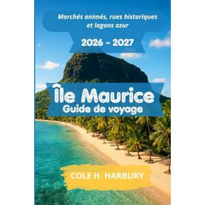 Harbury, Cole H. Île Maurice Guide de voyage 2026-2027: Marchés animés, rues historiques et lagons azur Harbury, Cole H. Île Maurice Guide de voyage 2026-2027: Marchés animés, rues historiques et lagons azur