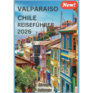 Ballenger, Adrienne Valparaíso Chile Reiseführer 2026: Die stille Schönheit und die verborgenen Winkel von Chiles Küstenwunder entdecken Ballenger, Adrienne Valparaíso Chile Reiseführer 2026: Die stille Schönheit und die verborgenen Winkel von Chiles Küstenwunder entdecken