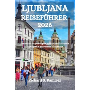 Ramirez, Richard S. LJUBLJANA REISEFÜHRER 2026: Entdecken Sie verborgene Schätze und kulturelle Highlights in Sloweniens Hauptstadt Ramirez, Richard S. LJUBLJANA REISEFÜHRER 2026: Entdecken Sie verborgene Schätze und kulturelle Highlights in Sloweniens Hauptstadt