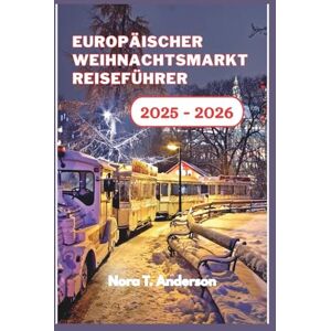 T. Anderson, Nora Europäischer Weihnachtsmarkt Reiseführer 2025 – 2026: Eine festliche Erkundung der verborgenen Schätze und zeitlosen Wintertraditionen Europas T. Anderson, Nora Europäischer Weihnachtsmarkt Reiseführer 2025 – 2026: Eine festliche Erkundung der verborgenen Schätze und zeitlosen Wintertraditionen Europas