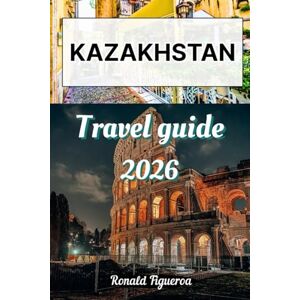 Figueroa, Ronald KAZAKHSTAN TRAVEL GUIDE 2026 Figueroa, Ronald KAZAKHSTAN TRAVEL GUIDE 2026