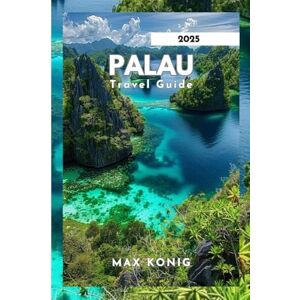 KONIG, MAX Palau Travel Guide 2025: Uncovering The Secrets, Stunning Landscapes And Marine Life. KONIG, MAX Palau Travel Guide 2025: Uncovering The Secrets, Stunning Landscapes And Marine Life.