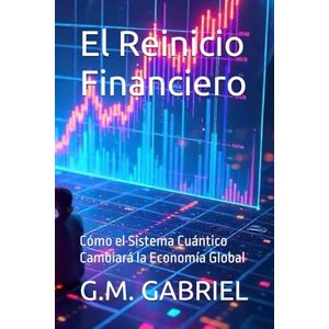 GABRIEL, G.M. El Reinicio Financiero: Cómo el Sistema Cuántico Cambiará la Economía Global GABRIEL, G.M. El Reinicio Financiero: Cómo el Sistema Cuántico Cambiará la Economía Global