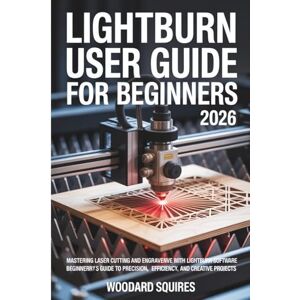 Squires, Woodard Lightburn user guide For Beginners 2026: Mastering Laser Cutting and Engraving with LightBurn Software: A Comprehensive Beginner’s Guide to Precision, Efficiency, and Creative Projects Squires, Woodard Lightburn user guide For Beginners 2026: Mastering Laser Cutting and Engraving with LightBurn Software: A Comprehensive Beginner’s Guide to Precision, Efficiency, and Creative Projects