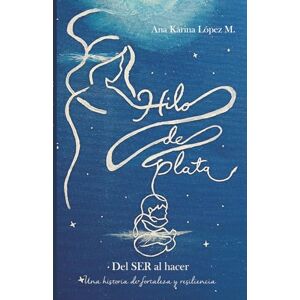 López M., Ana Karina Hilo de plata: Del SER al hacer, una historia de fortaleza y resiliencia López M., Ana Karina Hilo de plata: Del SER al hacer, una historia de fortaleza y resiliencia