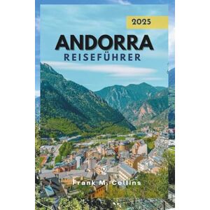 Collins, Frank M ANDORRA REISEFÜHRER 2025: Entdecken Sie verborgene Schätze, wunderschöne Orte und wichtige Tipps für Ihre Reise nach Andorra. Collins, Frank M ANDORRA REISEFÜHRER 2025: Entdecken Sie verborgene Schätze, wunderschöne Orte und wichtige Tipps für Ihre Reise nach Andorra.