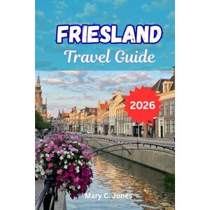 Jones, Mary C. FRIESLAND TRAVEL GUIDE 2026: Explore the Lakes, Islands, and Hidden Charms of the Dutch NorthExplore the Lakes, Islands, and Hidden Charms of the Dutch North Jones, Mary C. FRIESLAND TRAVEL GUIDE 2026: Explore the Lakes, Islands, and Hidden Charms of the Dutch NorthExplore the Lakes, Islands, and Hidden Charms of the Dutch North