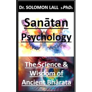 LALL 3-PhDs, Dr. SOLOMON Sanātan Psychology: The Science & Wisdom of Ancient Bhārata LALL 3-PhDs, Dr. SOLOMON Sanātan Psychology: The Science & Wisdom of Ancient Bhārata