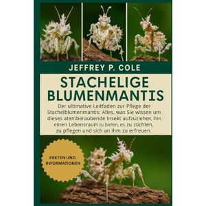 P. COLE, JEFFREY Stachelige Blumenmantis: Der ultimative Leitfaden zur Pflege der Stachelblumenmantis: Alles, was Sie wissen müssen, um dieses atemberaubende Insekt ... zu pflegen und sich an ihm zu erfreuen. P. COLE, JEFFREY Stachelige Blumenmantis: Der ultimative Leitfaden zur Pflege der Stachelblumenmantis: Alles, was Sie wissen müssen, um dieses atemberaubende Insekt ... zu pflegen und sich an ihm zu erfreuen.