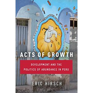 Stanford University Press Acts of Growth: Development and the Politics of Abundance in Peru Stanford University Press Acts of Growth: Development and the Politics of Abundance in Peru