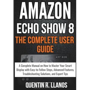 R. LLANOS, QUENTIN Amazon Echo Show 8 : The Complete User Guide: A Complete Manual on How to Master Your Smart Display with Easy-to-Follow Steps, Advanced Features, ... Expert Tips (HOW TO TECH AND GADGET GUIDE) R. LLANOS, QUENTIN Amazon Echo Show 8 : The Complete User Guide: A Complete Manual on How to Master Your Smart Display with Easy-to-Follow Steps, Advanced Features, ... Expert Tips (HOW TO TECH AND GADGET GUIDE)