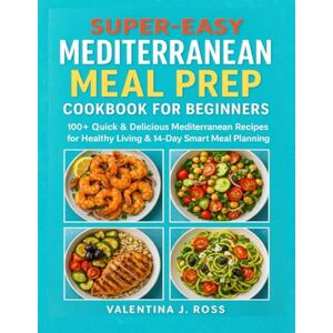 J. Ross, Valentina SUPER-EASY MEDITERRANEAN MEAL PREP COOKBOOK FOR BEGINNERS: 100+ Quick & Delicious Mediterranean Recipes for Healthy Living & 14-Day Smart Meal Planning J. Ross, Valentina SUPER-EASY MEDITERRANEAN MEAL PREP COOKBOOK FOR BEGINNERS: 100+ Quick & Delicious Mediterranean Recipes for Healthy Living & 14-Day Smart Meal Planning