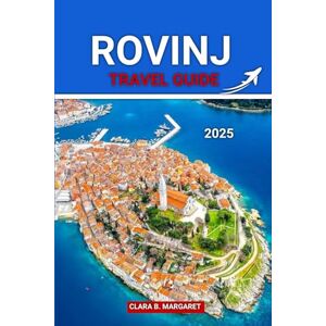 MARGARET, CLARA B. ROVINJ TRAVEL GUIDE 2025: Insider Tips, Top Attractions, Best Restaurants, and Practical Advice for Exploring Croatia’s Coastal Gem MARGARET, CLARA B. ROVINJ TRAVEL GUIDE 2025: Insider Tips, Top Attractions, Best Restaurants, and Practical Advice for Exploring Croatia’s Coastal Gem