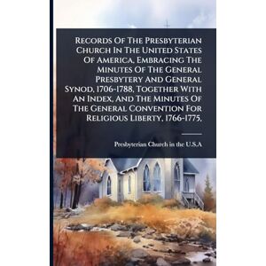 Records Of The Presbyterian Church In The United States Of America, Embracing The Minutes Of The General Presbytery And General Synod, 1706-1788, ... Convention For Religious Liberty, 1766-1775, Records Of The Presbyterian Church In The United States Of America, Embracing The Minutes Of The General Presbytery And General Synod, 1706-1788, ... Convention For Religious Liberty, 1766-1775,