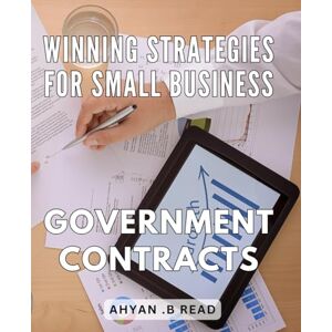 .B Read, Ahyan Winning Strategies for Small Business Government Contracts: Maximize Your Government Contract Success with Winning Business Techniques .B Read, Ahyan Winning Strategies for Small Business Government Contracts: Maximize Your Government Contract Success with Winning Business Techniques