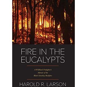 Larson, Harold R Fire in the Eucalypts: A Wildland Firefighter's Memoir of the Black Saturday Bushfires Larson, Harold R Fire in the Eucalypts: A Wildland Firefighter's Memoir of the Black Saturday Bushfires