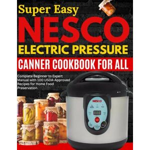 Secrets, Grandma Super Easy Nesco Electric Pressure Canning Cookbook for all: Complete Beginner to Expert Manual with 100 USDA-Approved Recipes for Home Food Preservation Secrets, Grandma Super Easy Nesco Electric Pressure Canning Cookbook for all: Complete Beginner to Expert Manual with 100 USDA-Approved Recipes for Home Food Preservation