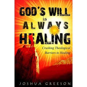 Greeson, Joshua God's Will is Always Healing: Crushing Theological Barriers to Healing Greeson, Joshua God's Will is Always Healing: Crushing Theological Barriers to Healing