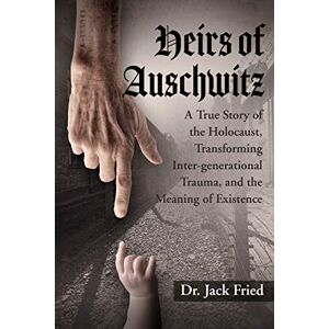 Fried, Dr. Jack Heirs of Auschwitz: A True Story of the Holocaust, Transforming Inter-generational Trauma, and the Meaning of Existence Fried, Dr. Jack Heirs of Auschwitz: A True Story of the Holocaust, Transforming Inter-generational Trauma, and the Meaning of Existence