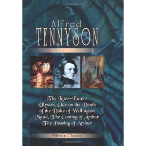 Tennyson, Alfred The Lotos-Eaters, Ulysses, Ode on the Death of the Duke of Wellington, Maud, The Coming of Arthur, The Passing of Arthur Tennyson, Alfred The Lotos-Eaters, Ulysses, Ode on the Death of the Duke of Wellington, Maud, The Coming of Arthur, The Passing of Arthur