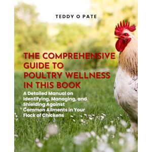 Pate, Teddy O The Comprehensive Guide to Poultry Wellness in this Book: A Detailed Manual on Identifying, Managing, and Shielding Against Common Ailments in Your Flock of Chickens Pate, Teddy O The Comprehensive Guide to Poultry Wellness in this Book: A Detailed Manual on Identifying, Managing, and Shielding Against Common Ailments in Your Flock of Chickens
