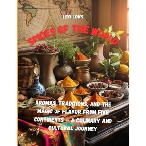 Loks, Leo Spices of the World: Aromas, Traditions, and the Magic of Flavor from Five Continents — A Culinary and Cultural Journey Loks, Leo Spices of the World: Aromas, Traditions, and the Magic of Flavor from Five Continents — A Culinary and Cultural Journey