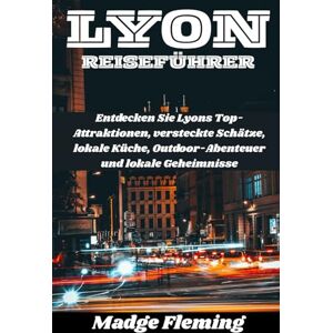 Fleming, Madge LYON REISEFÜHRER: Entdecken Sie Lyons Top-Attraktionen, versteckte Schätze, lokale Küche, Outdoor-Abenteuer und lokale Geheimnisse Fleming, Madge LYON REISEFÜHRER: Entdecken Sie Lyons Top-Attraktionen, versteckte Schätze, lokale Küche, Outdoor-Abenteuer und lokale Geheimnisse