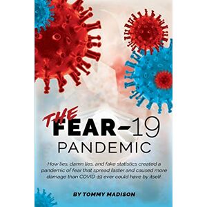 Madison, Tommy The FEAR-19 Pandemic: How lies, damn lies, and fake statistics created a pandemic of fear that spread faster and created more damage than COVID-19 ever could have by itself. Madison, Tommy The FEAR-19 Pandemic: How lies, damn lies, and fake statistics created a pandemic of fear that spread faster and created more damage than COVID-19 ever could have by itself.